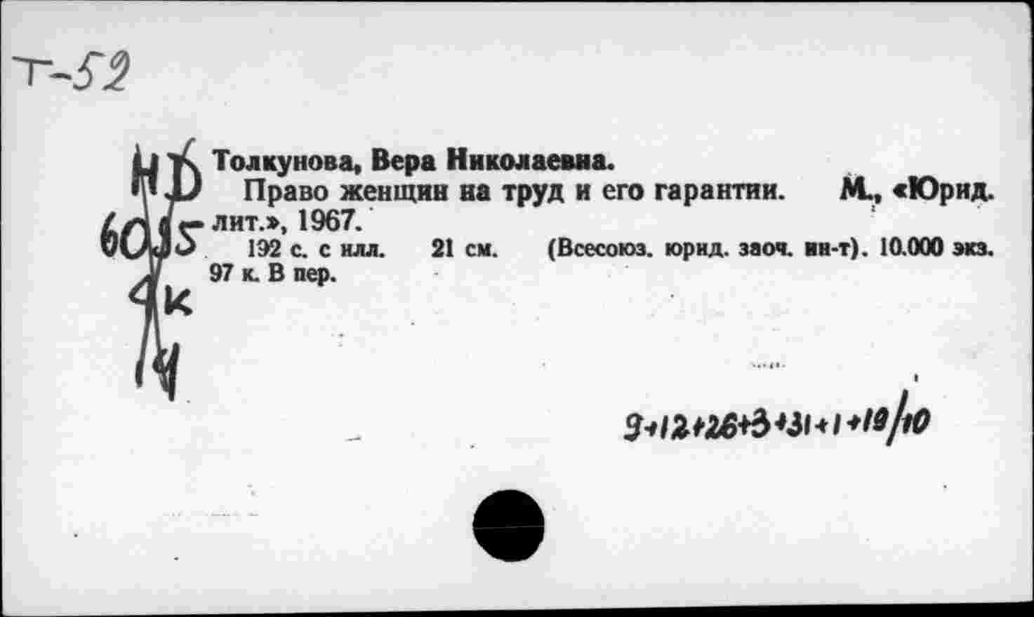 ﻿-5-2
Толкунова, Вера Николаевна.
Право женщин на труд и его гарантии. М., «Юрид. лит.», 1967.
192 с. с илл. 21 см. (Всесоюз. юрид. заоч. ин-т). 10.000 экз. 97 к. В пер.
